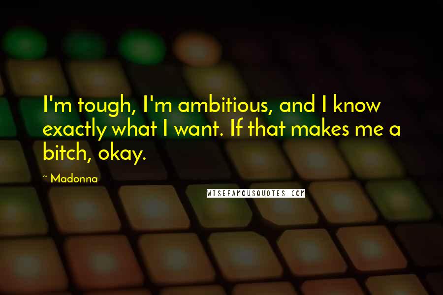 Madonna Quotes: I'm tough, I'm ambitious, and I know exactly what I want. If that makes me a bitch, okay.