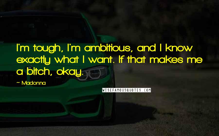Madonna Quotes: I'm tough, I'm ambitious, and I know exactly what I want. If that makes me a bitch, okay.