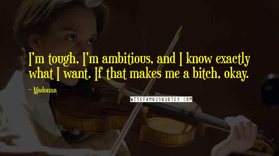 Madonna Quotes: I'm tough, I'm ambitious, and I know exactly what I want. If that makes me a bitch, okay.