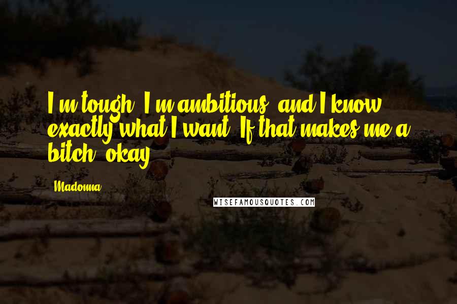 Madonna Quotes: I'm tough, I'm ambitious, and I know exactly what I want. If that makes me a bitch, okay.