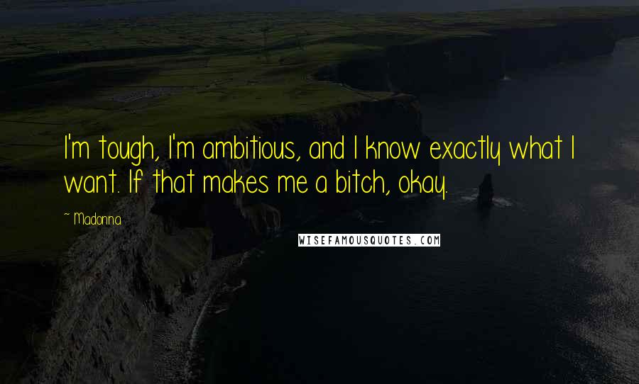 Madonna Quotes: I'm tough, I'm ambitious, and I know exactly what I want. If that makes me a bitch, okay.