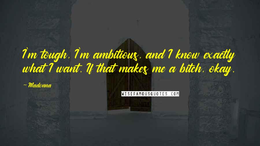 Madonna Quotes: I'm tough, I'm ambitious, and I know exactly what I want. If that makes me a bitch, okay.