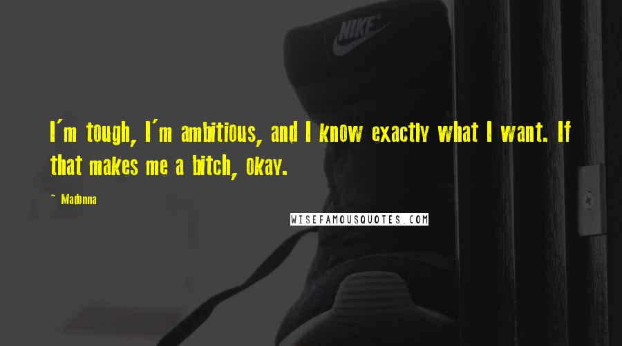 Madonna Quotes: I'm tough, I'm ambitious, and I know exactly what I want. If that makes me a bitch, okay.