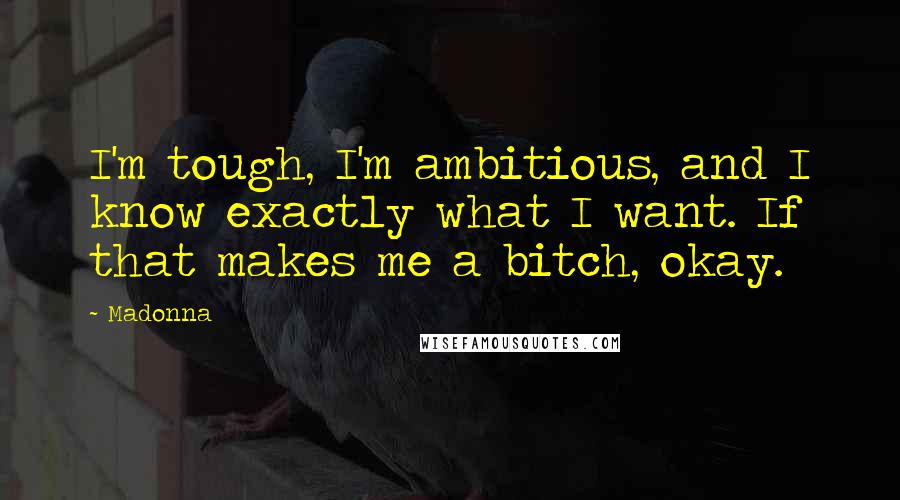 Madonna Quotes: I'm tough, I'm ambitious, and I know exactly what I want. If that makes me a bitch, okay.