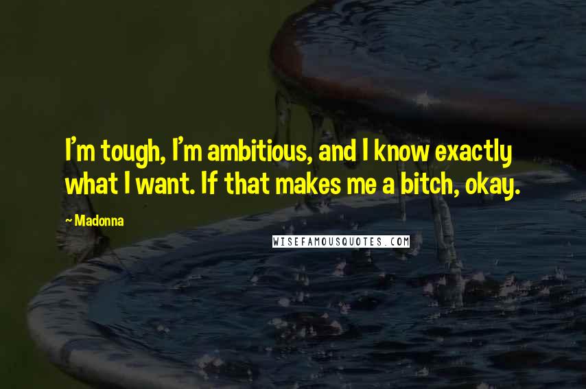 Madonna Quotes: I'm tough, I'm ambitious, and I know exactly what I want. If that makes me a bitch, okay.