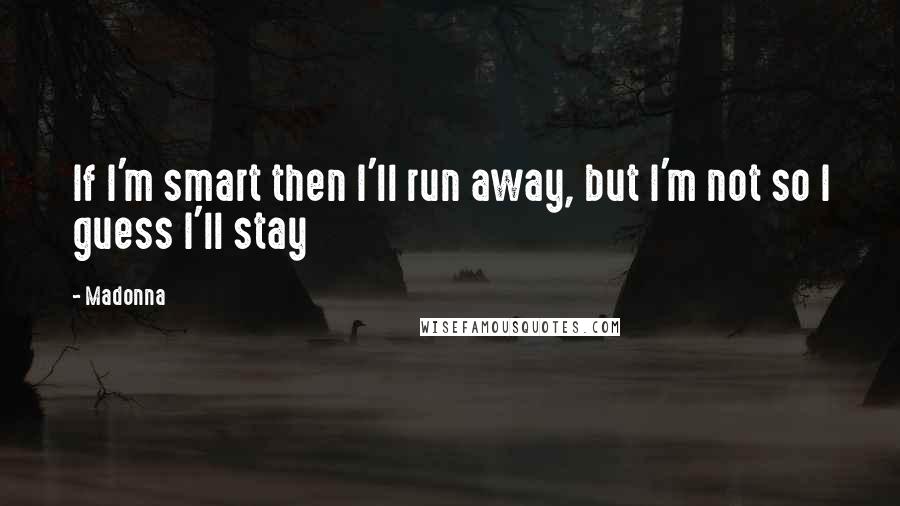 Madonna Quotes: If I'm smart then I'll run away, but I'm not so I guess I'll stay