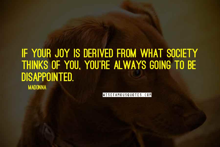 Madonna Quotes: If your joy is derived from what society thinks of you, you're always going to be disappointed.