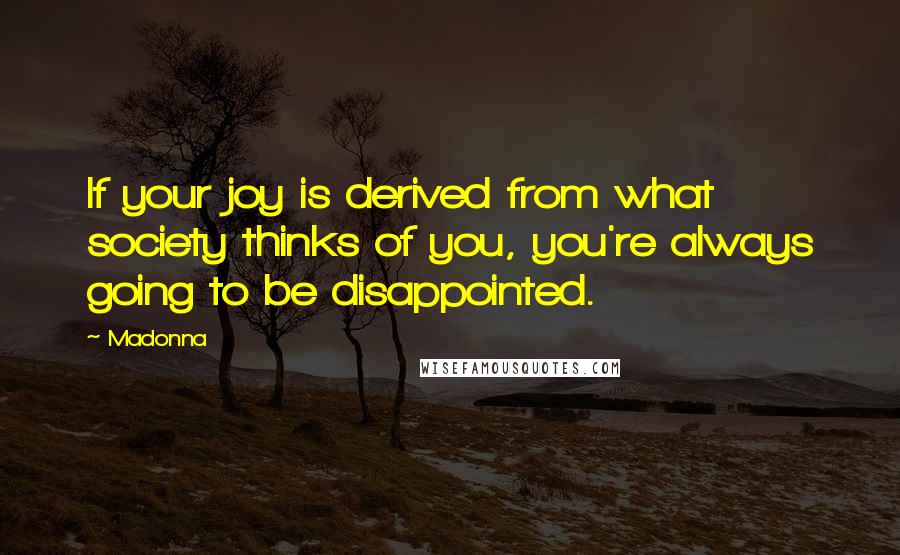 Madonna Quotes: If your joy is derived from what society thinks of you, you're always going to be disappointed.