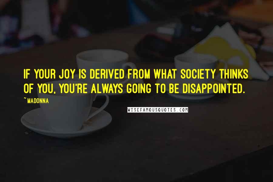 Madonna Quotes: If your joy is derived from what society thinks of you, you're always going to be disappointed.