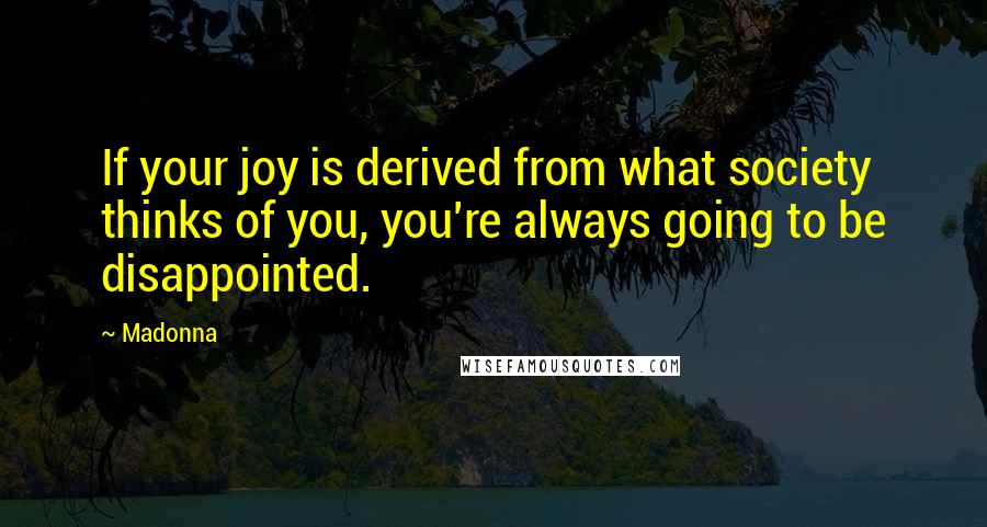 Madonna Quotes: If your joy is derived from what society thinks of you, you're always going to be disappointed.