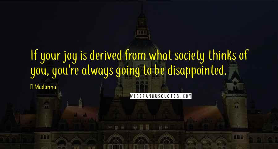 Madonna Quotes: If your joy is derived from what society thinks of you, you're always going to be disappointed.