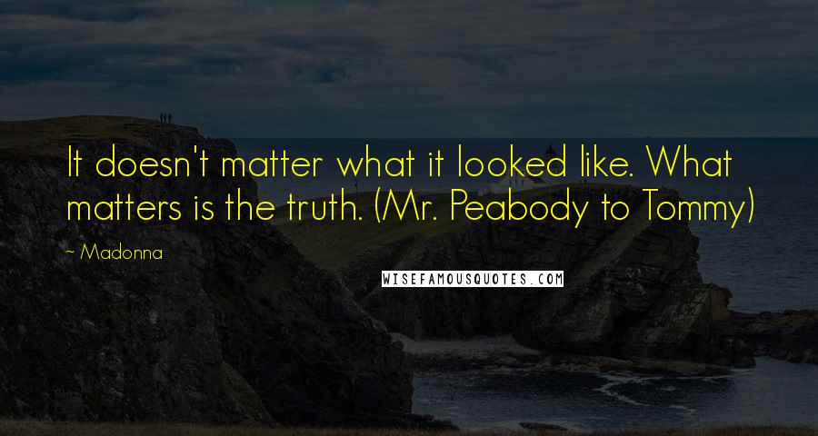 Madonna Quotes: It doesn't matter what it looked like. What matters is the truth. (Mr. Peabody to Tommy)