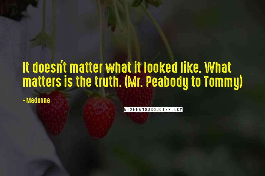 Madonna Quotes: It doesn't matter what it looked like. What matters is the truth. (Mr. Peabody to Tommy)