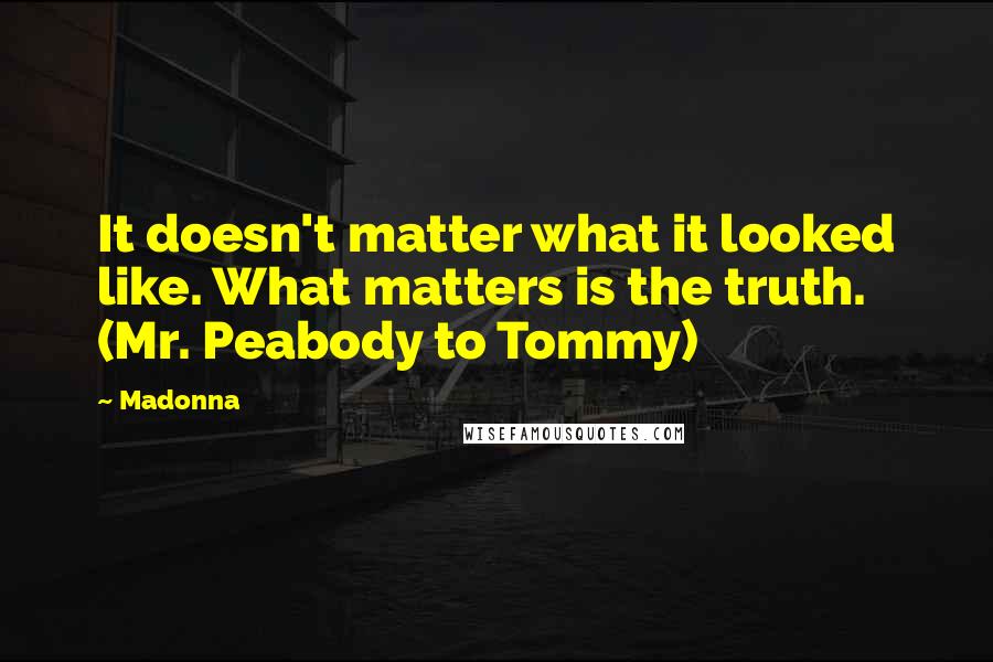 Madonna Quotes: It doesn't matter what it looked like. What matters is the truth. (Mr. Peabody to Tommy)