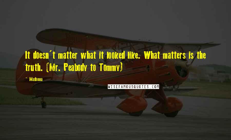 Madonna Quotes: It doesn't matter what it looked like. What matters is the truth. (Mr. Peabody to Tommy)
