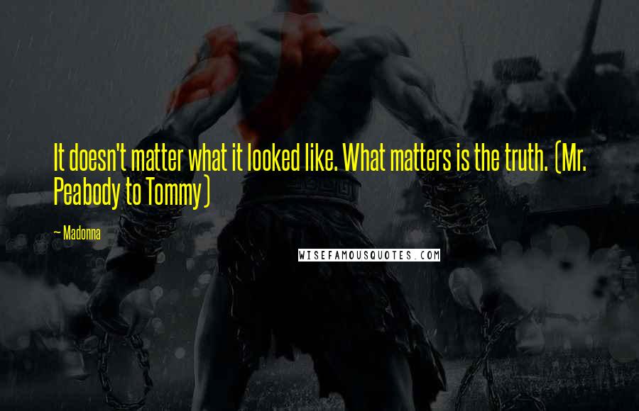 Madonna Quotes: It doesn't matter what it looked like. What matters is the truth. (Mr. Peabody to Tommy)