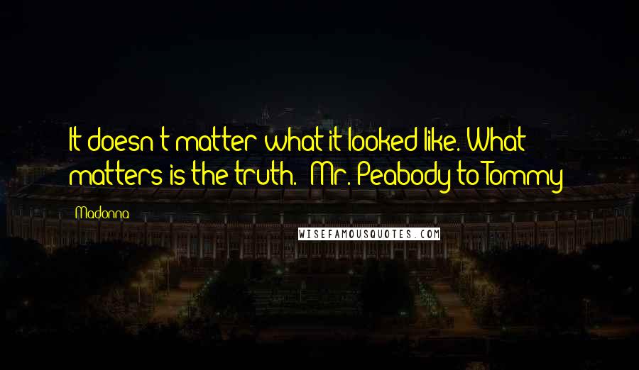 Madonna Quotes: It doesn't matter what it looked like. What matters is the truth. (Mr. Peabody to Tommy)