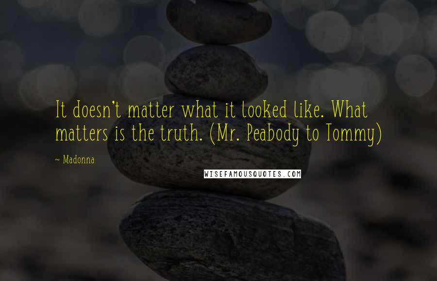 Madonna Quotes: It doesn't matter what it looked like. What matters is the truth. (Mr. Peabody to Tommy)