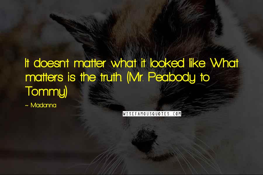 Madonna Quotes: It doesn't matter what it looked like. What matters is the truth. (Mr. Peabody to Tommy)