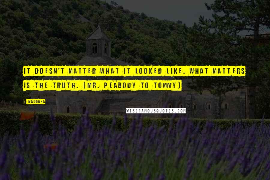 Madonna Quotes: It doesn't matter what it looked like. What matters is the truth. (Mr. Peabody to Tommy)