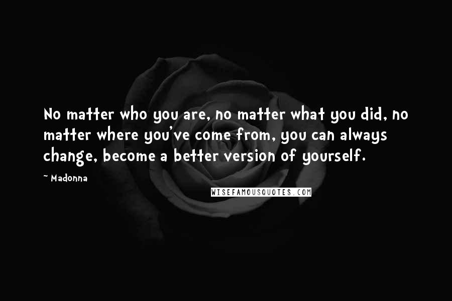 Madonna Quotes: No matter who you are, no matter what you did, no matter where you've come from, you can always change, become a better version of yourself.