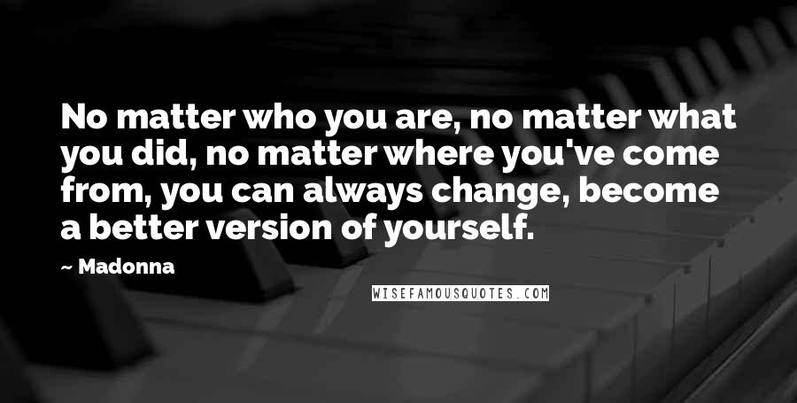 Madonna Quotes: No matter who you are, no matter what you did, no matter where you've come from, you can always change, become a better version of yourself.