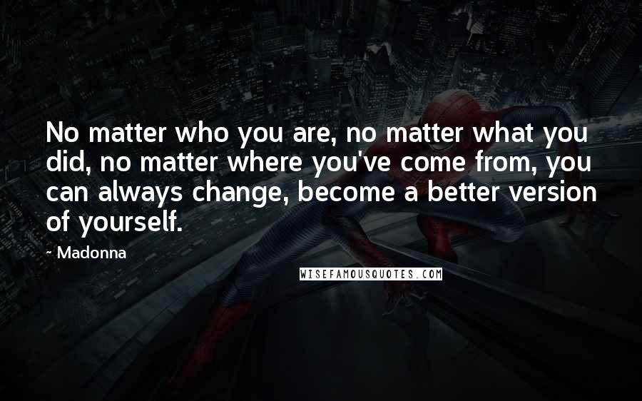 Madonna Quotes: No matter who you are, no matter what you did, no matter where you've come from, you can always change, become a better version of yourself.