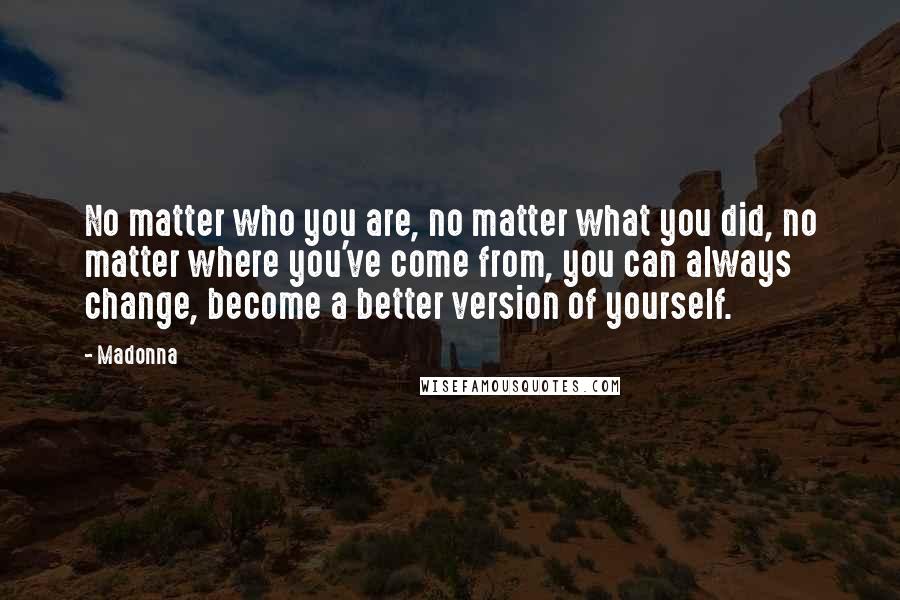 Madonna Quotes: No matter who you are, no matter what you did, no matter where you've come from, you can always change, become a better version of yourself.