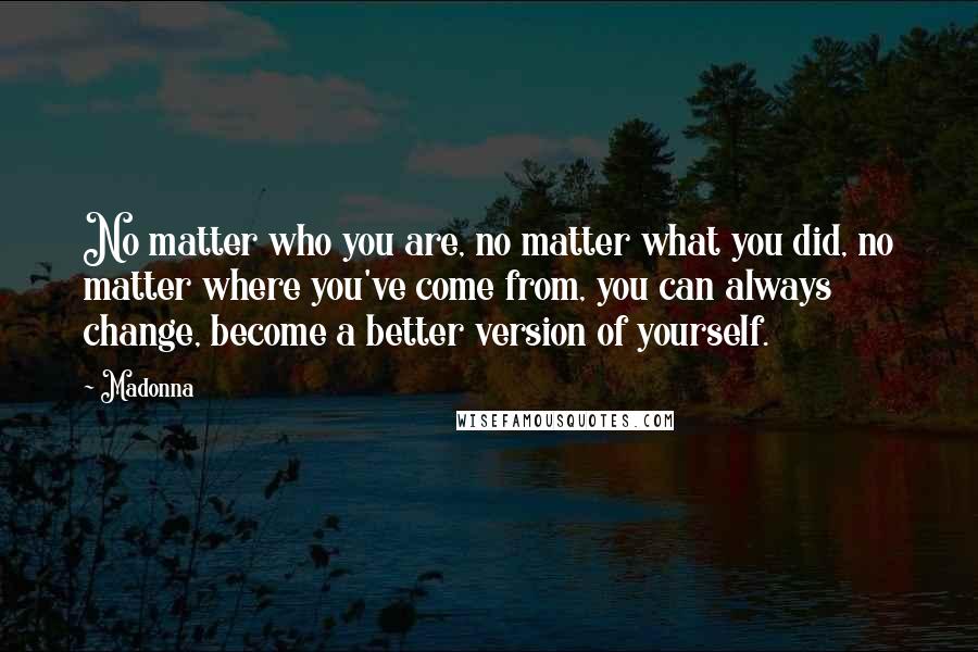 Madonna Quotes: No matter who you are, no matter what you did, no matter where you've come from, you can always change, become a better version of yourself.
