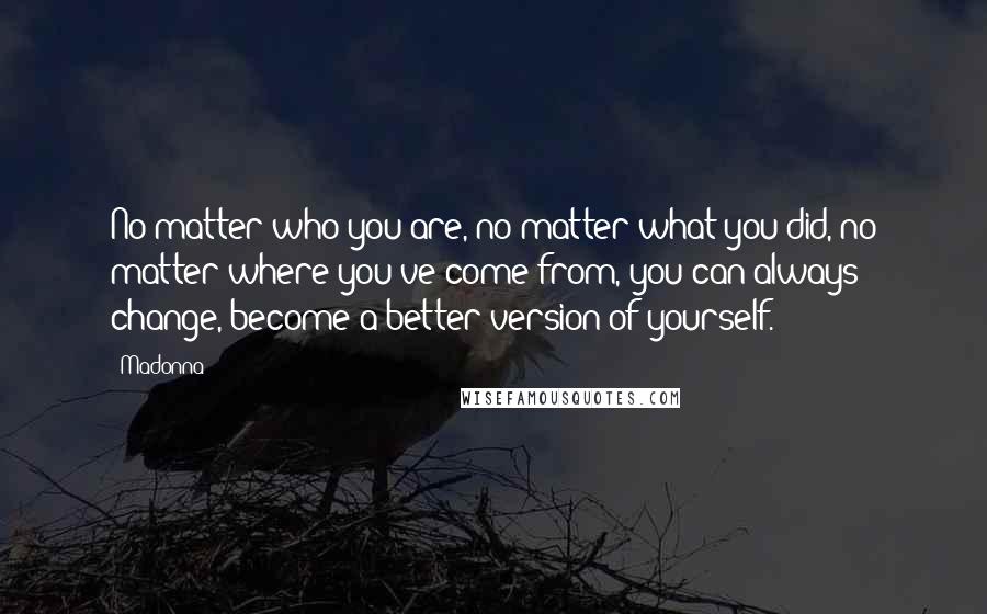 Madonna Quotes: No matter who you are, no matter what you did, no matter where you've come from, you can always change, become a better version of yourself.