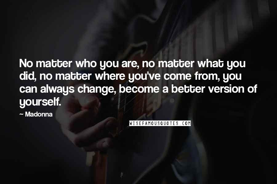 Madonna Quotes: No matter who you are, no matter what you did, no matter where you've come from, you can always change, become a better version of yourself.