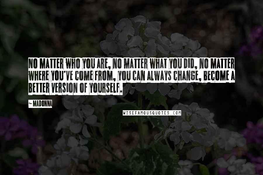 Madonna Quotes: No matter who you are, no matter what you did, no matter where you've come from, you can always change, become a better version of yourself.