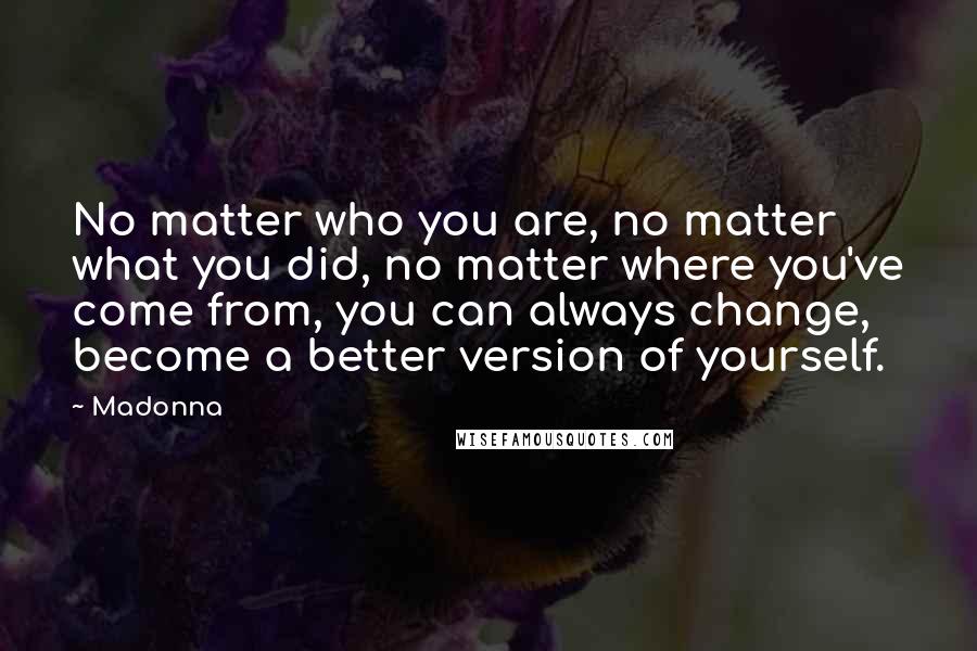 Madonna Quotes: No matter who you are, no matter what you did, no matter where you've come from, you can always change, become a better version of yourself.