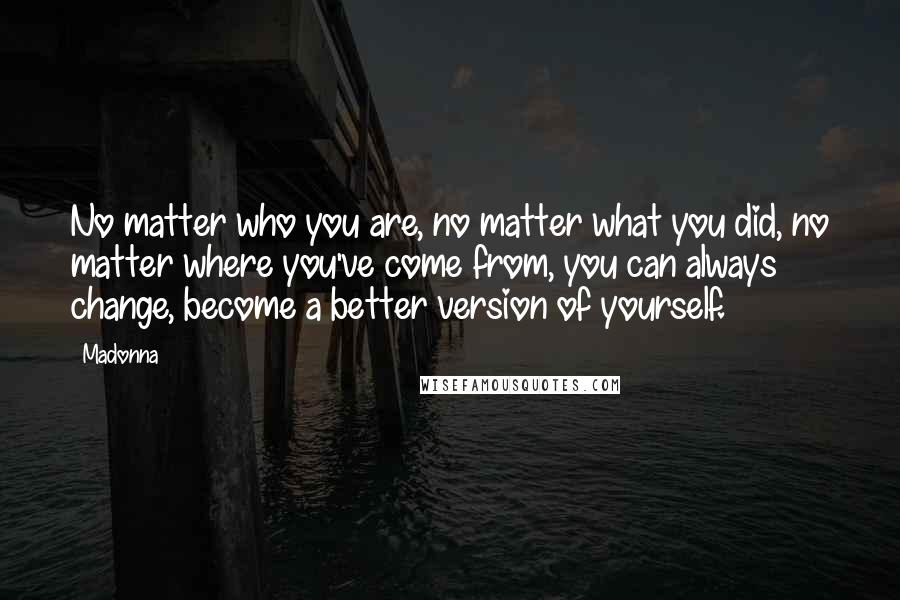 Madonna Quotes: No matter who you are, no matter what you did, no matter where you've come from, you can always change, become a better version of yourself.