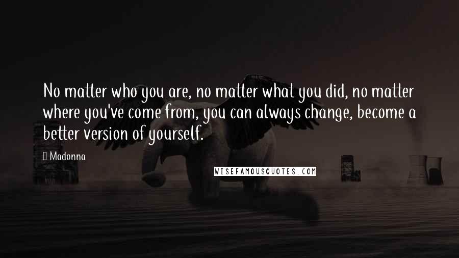 Madonna Quotes: No matter who you are, no matter what you did, no matter where you've come from, you can always change, become a better version of yourself.