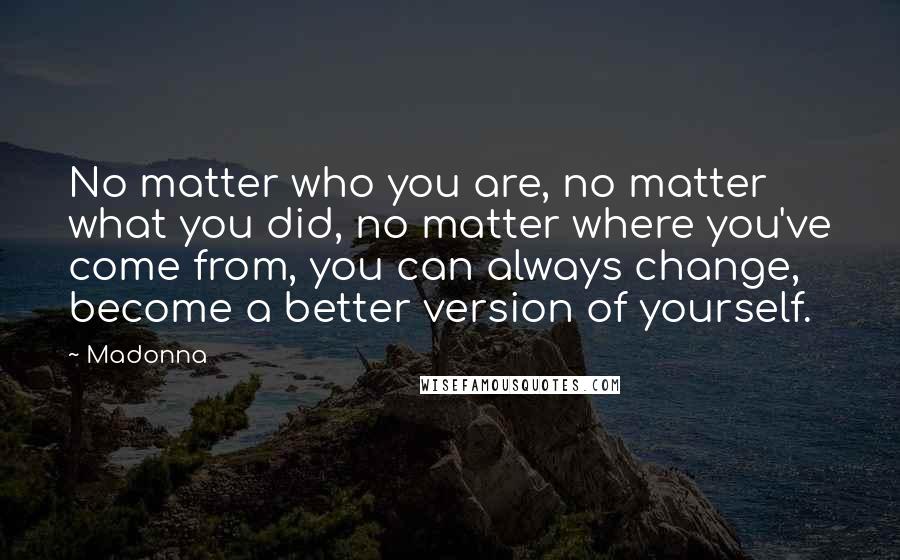 Madonna Quotes: No matter who you are, no matter what you did, no matter where you've come from, you can always change, become a better version of yourself.