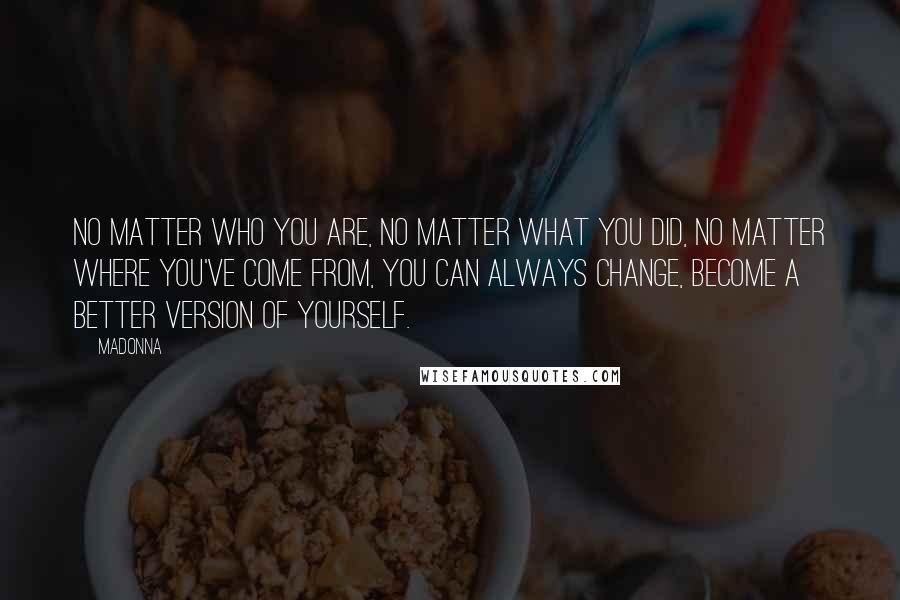 Madonna Quotes: No matter who you are, no matter what you did, no matter where you've come from, you can always change, become a better version of yourself.