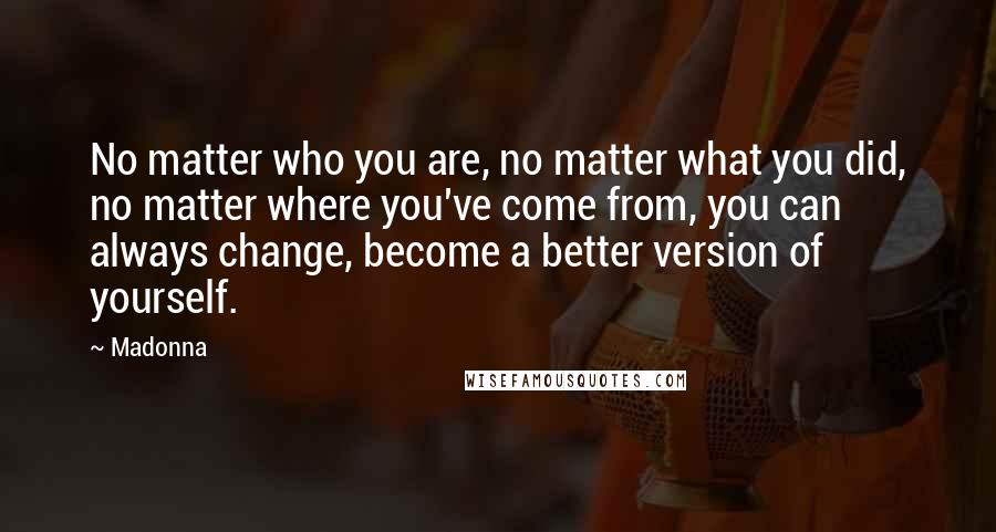 Madonna Quotes: No matter who you are, no matter what you did, no matter where you've come from, you can always change, become a better version of yourself.