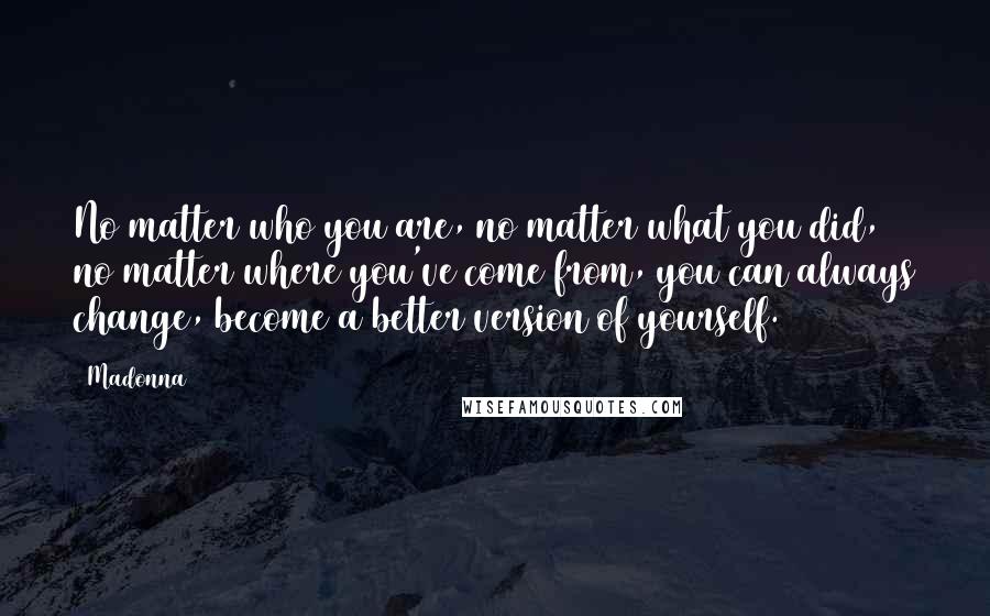 Madonna Quotes: No matter who you are, no matter what you did, no matter where you've come from, you can always change, become a better version of yourself.