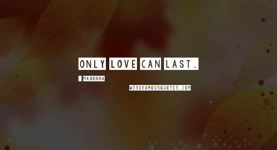 Madonna Quotes: Only love can last.