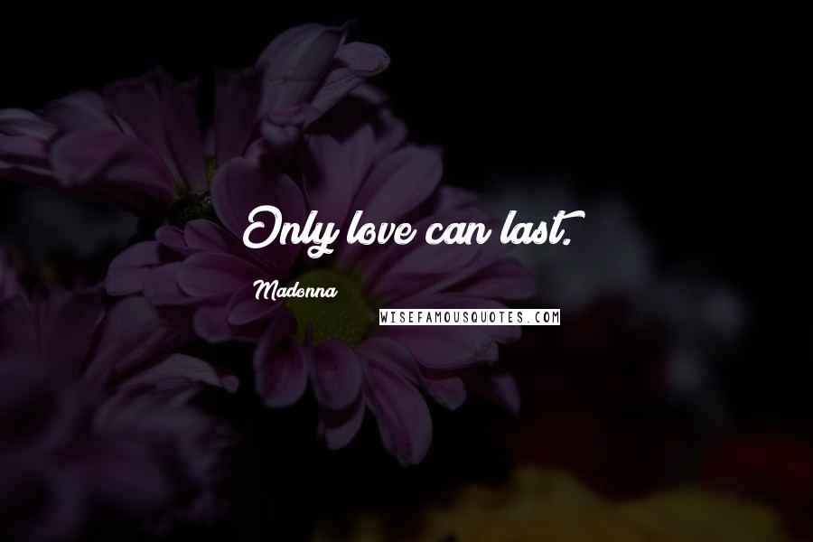 Madonna Quotes: Only love can last.