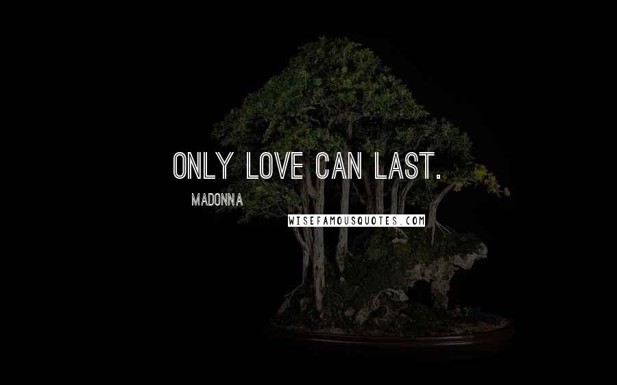 Madonna Quotes: Only love can last.