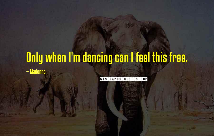 Madonna Quotes: Only when I'm dancing can I feel this free.