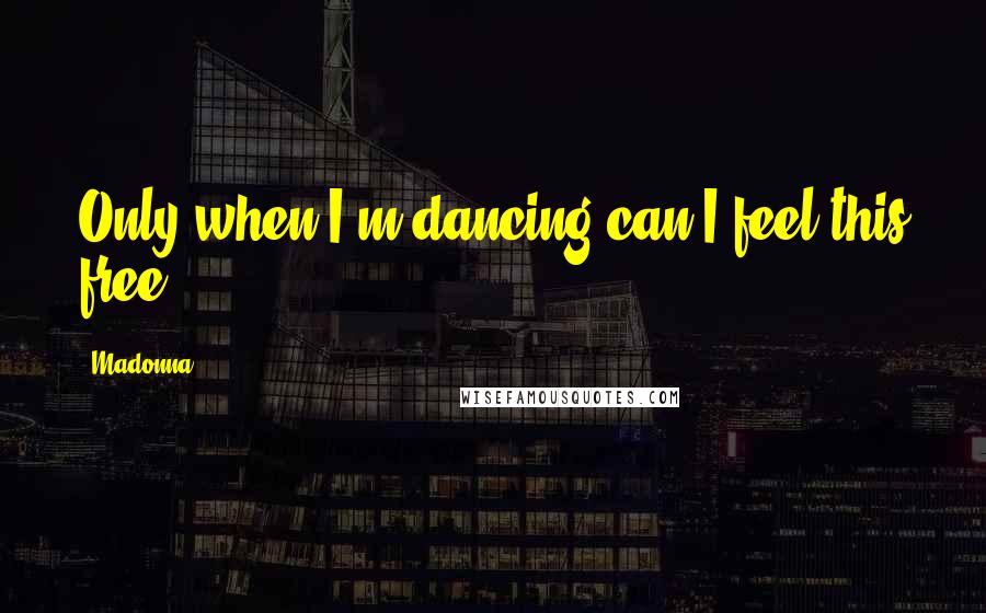 Madonna Quotes: Only when I'm dancing can I feel this free.