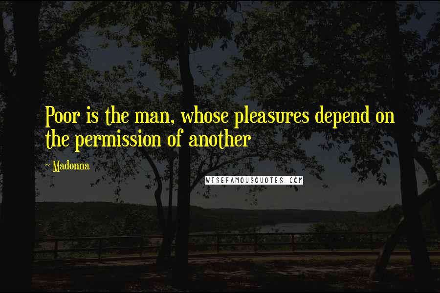 Madonna Quotes: Poor is the man, whose pleasures depend on the permission of another