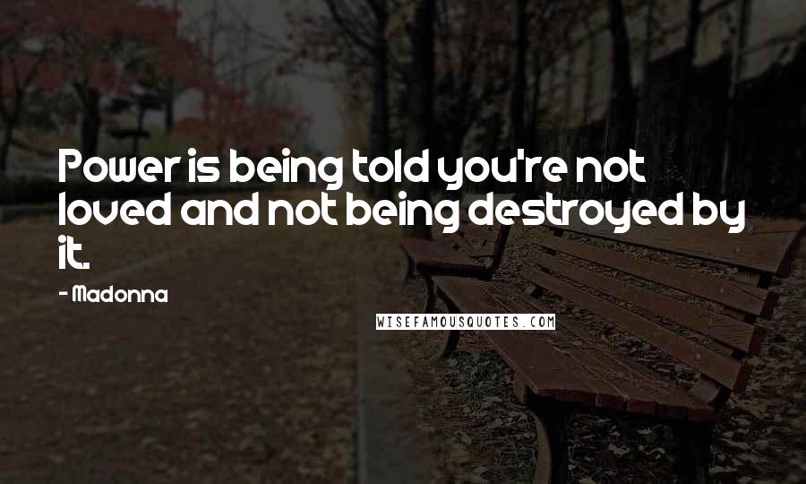 Madonna Quotes: Power is being told you're not loved and not being destroyed by it.