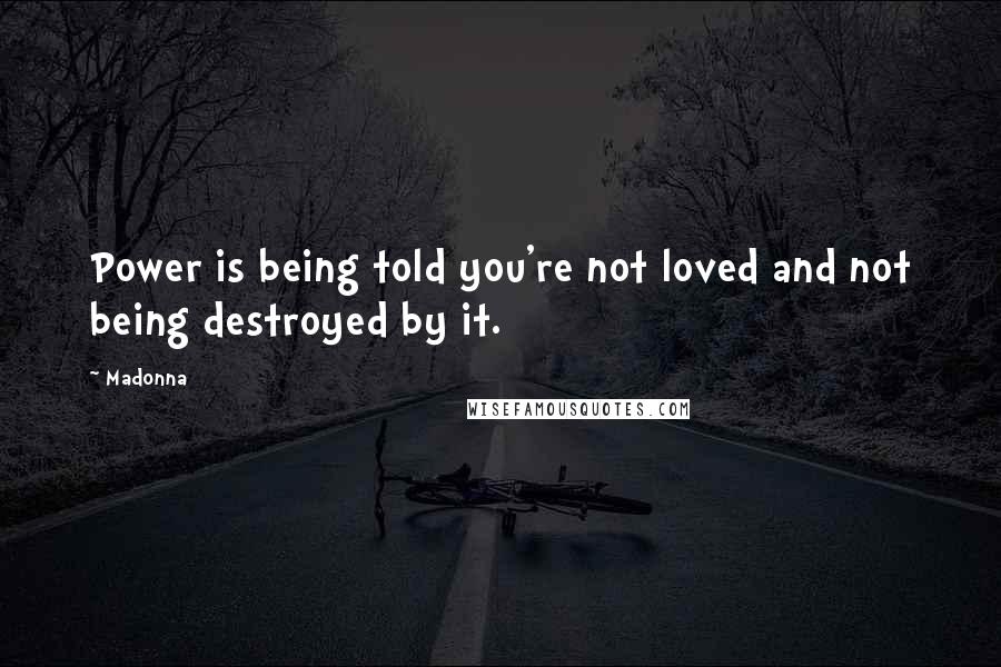 Madonna Quotes: Power is being told you're not loved and not being destroyed by it.