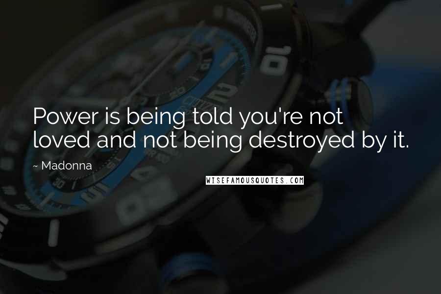 Madonna Quotes: Power is being told you're not loved and not being destroyed by it.