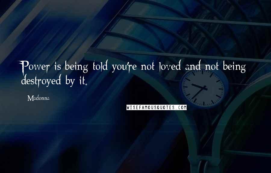 Madonna Quotes: Power is being told you're not loved and not being destroyed by it.