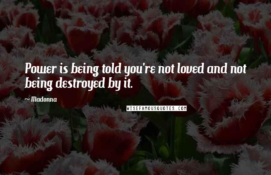 Madonna Quotes: Power is being told you're not loved and not being destroyed by it.